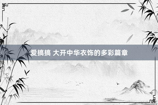 爱搞搞 大开中华衣饰的多彩篇章