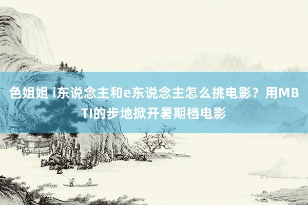 色姐姐 i东说念主和e东说念主怎么挑电影?用MBTI的步地掀开暑期档电影
