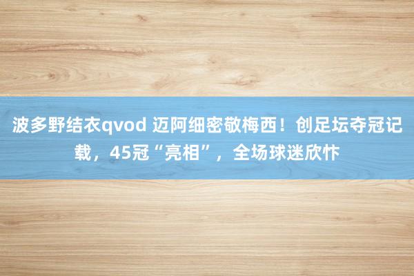波多野结衣qvod 迈阿细密敬梅西！创足坛夺冠记载，45冠“亮相”，全场球迷欣忭