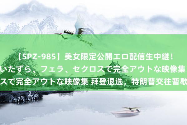 【SPZ-985】美女限定公開エロ配信生中継!素人娘、カップルたちがいたずら、フェラ、セクロスで完全アウトな映像集 拜登退选,特朗普交往暂歇