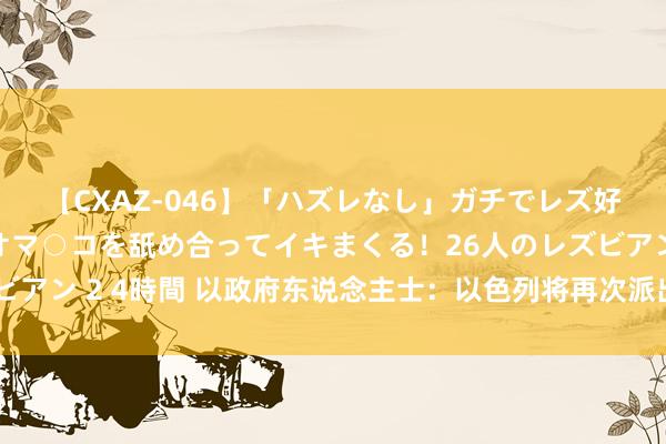 【CXAZ-046】「ハズレなし」ガチでレズ好きなお姉さんたちがオマ○コを舐め合ってイキまくる!26人のレズビアン 2 4時間 以政府东说念主士:以色列将再次派出代表团参与谈判