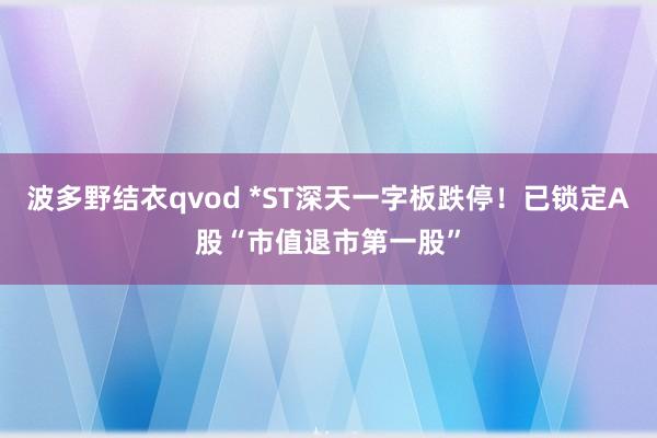 波多野结衣qvod *ST深天一字板跌停!已锁定A股“市值退市第一股”