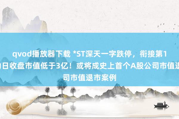 qvod播放器下载 *ST深天一字跌停,衔接第18个走动日收盘市值低于3亿!或将成史上首个A股公司市值退市案例