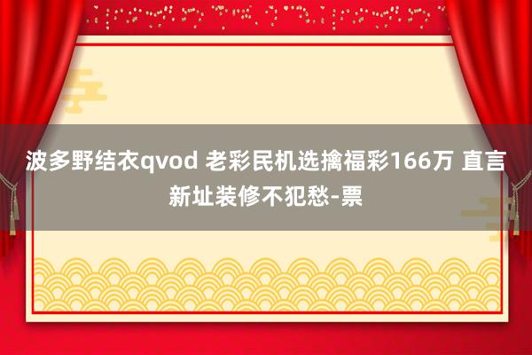 波多野结衣qvod 老彩民机选擒福彩166万 直言新址装修不犯愁-票