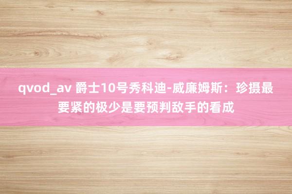qvod_av 爵士10号秀科迪-威廉姆斯:珍摄最要紧的极少是要预判敌手的看成