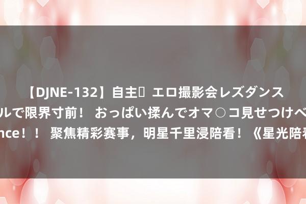 【DJNE-132】自主・エロ撮影会レズダンス 透け透けベビードールで限界寸前！ おっぱい揉んでオマ○コ見せつけベロちゅうDance！！ 聚焦精彩赛事，明星千里浸陪看！《星光陪看团之巴黎时期》邀你来央视频看奥运