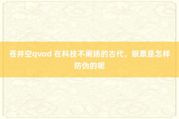 苍井空qvod 在科技不阐扬的古代，银票是怎样防伪的呢