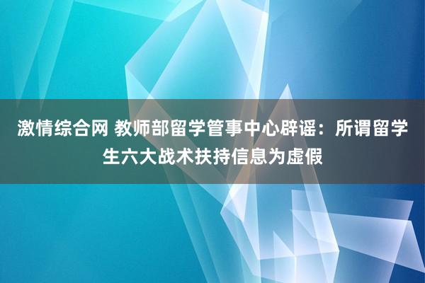 激情综合网 教师部留学管事中心辟谣:所谓留学生六大战术扶持信息为虚假