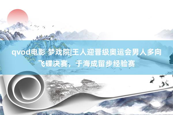 qvod电影 梦戏院|王人迎晋级奥运会男人多向飞碟决赛，于海成留步经验赛