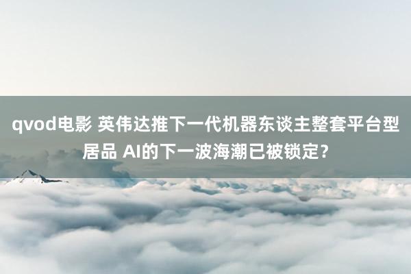 qvod电影 英伟达推下一代机器东谈主整套平台型居品 AI的下一波海潮已被锁定？