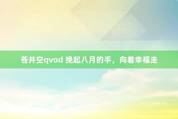 苍井空qvod 挽起八月的手，向着幸福走