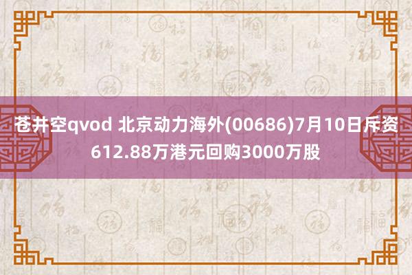 苍井空qvod 北京动力海外(00686)7月10日斥资612.88万港元回购3000万股