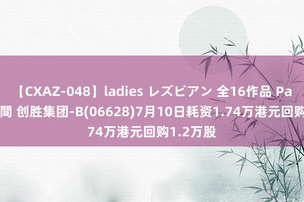 【CXAZ-048】ladies レズビアン 全16作品 PartIV 4時間 创胜集团-B(06628)7月10日耗资1.74万港元回购1.2万股