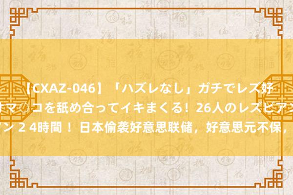 【CXAZ-046】「ハズレなし」ガチでレズ好きなお姉さんたちがオマ○コを舐め合ってイキまくる！26人のレズビアン 2 4時間 ！日本偷袭好意思联储，好意思元不保，好意思国恐无力回天