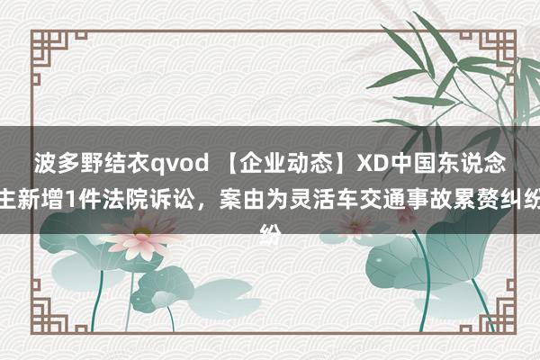 波多野结衣qvod 【企业动态】XD中国东说念主新增1件法院诉讼,案由为灵活车交通事故累赘纠纷
