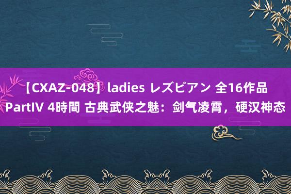【CXAZ-048】ladies レズビアン 全16作品 PartIV 4時間 古典武侠之魅：剑气凌霄，硬汉神态