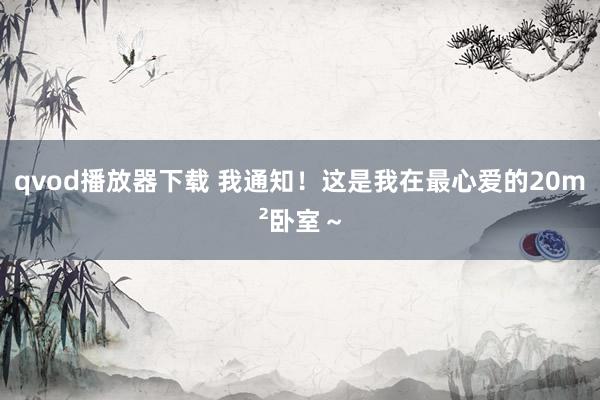 qvod播放器下载 我通知!这是我在最心爱的20m²卧室~