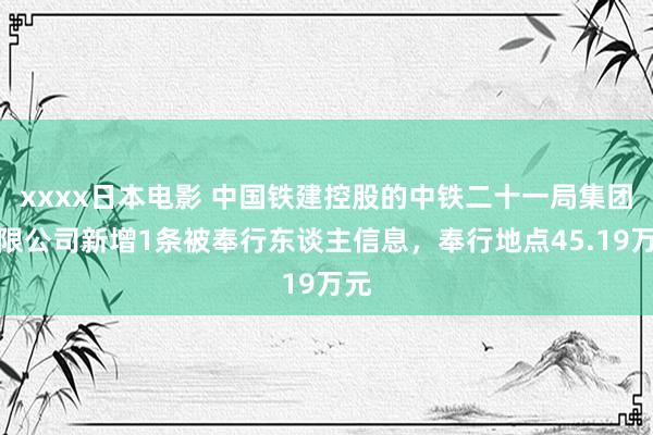 xxxx日本电影 中国铁建控股的中铁二十一局集团有限公司新增1条被奉行东谈主信息,奉行地点45.19万元