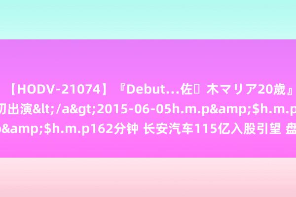 【HODV-21074】『Debut…佐々木マリア20歳』 現役女子大生AV初出演</a>2015-06-05h.m.p&$h.m.p162分钟 长安汽车115亿入股引望 盘中跌超7%