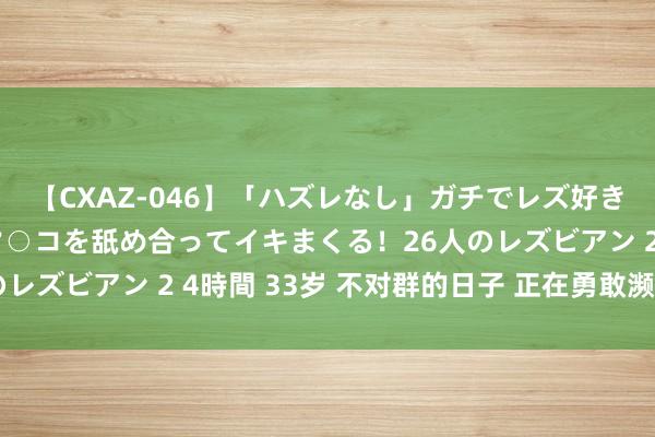 【CXAZ-046】「ハズレなし」ガチでレズ好きなお姉さんたちがオマ○コを舐め合ってイキまくる!26人のレズビアン 2 4時間 33岁 不对群的日子 正在勇敢濒临生计