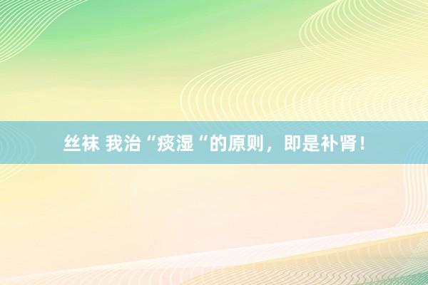 丝袜 我治“痰湿“的原则,即是补肾!