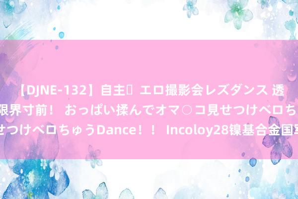 【DJNE-132】自主・エロ撮影会レズダンス 透け透けベビードールで限界寸前！ おっぱい揉んでオマ○コ見せつけベロちゅうDance！！ Incoloy28镍基合金国军标带材