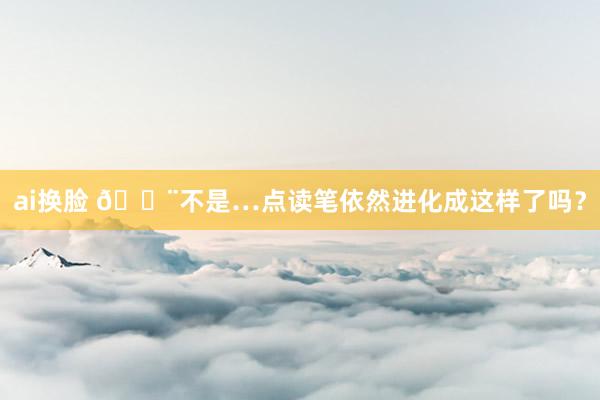 ai换脸 ?不是…点读笔依然进化成这样了吗?