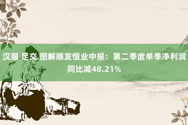 汉服 足交 图解顺发恒业中报:第二季度单季净利润同比减48.21%