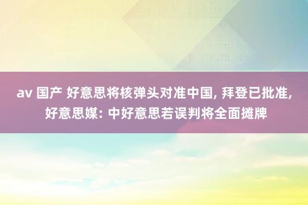 av 国产 好意思将核弹头对准中国， 拜登已批准， 好意思媒: 中好意思若误判将全面摊牌