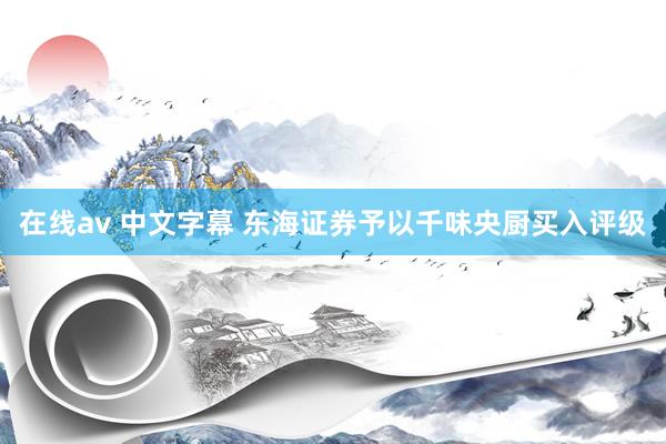 在线av 中文字幕 东海证券予以千味央厨买入评级