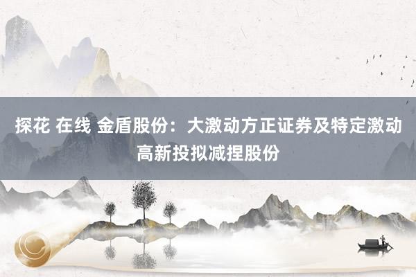 探花 在线 金盾股份:大激动方正证券及特定激动高新投拟减捏股份