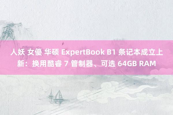 人妖 女優 华硕 ExpertBook B1 条记本成立上新：换用酷睿 7 管制器、可选 64GB RAM