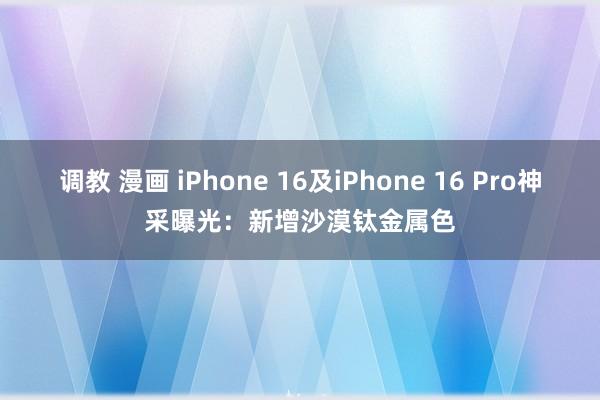 调教 漫画 iPhone 16及iPhone 16 Pro神采曝光：新增沙漠钛金属色