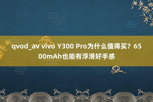 qvod_av vivo Y300 Pro为什么值得买？6500mAh也能有浮滑好手感