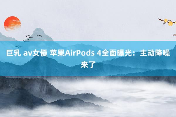 巨乳 av女優 苹果AirPods 4全面曝光：主动降噪来了
