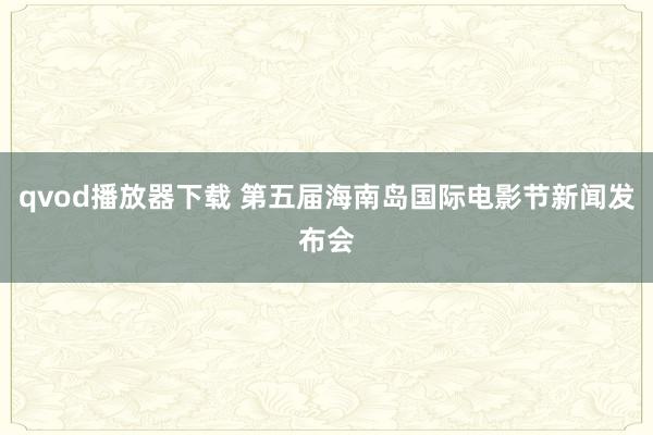qvod播放器下载 第五届海南岛国际电影节新闻发布会