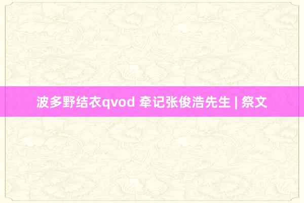 波多野结衣qvod 牵记张俊浩先生 | 祭文
