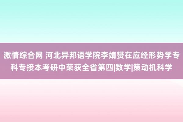 激情综合网 河北异邦语学院李婧赟在应经形势学专科专接本考研中荣获全省第四|数学|策动机科学