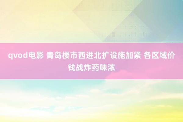qvod电影 青岛楼市西进北扩设施加紧 各区域价钱战炸药味浓