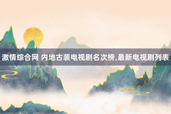 激情综合网 内地古装电视剧名次榜,最新电视剧列表