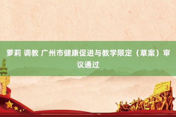 萝莉 调教 广州市健康促进与教学限定（草案）审议通过