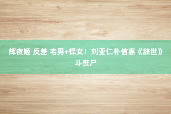 辉夜姬 反差 宅男+悍女！刘亚仁朴信惠《辞世》斗丧尸
