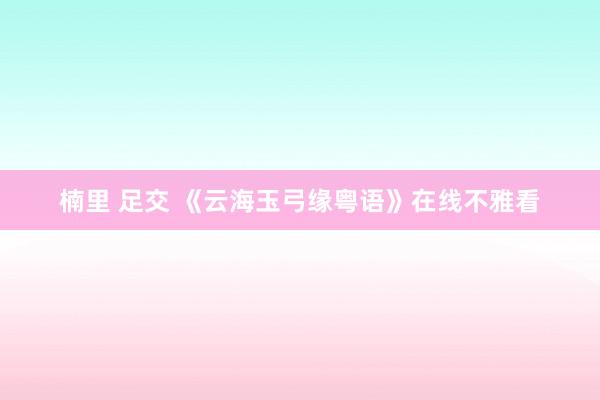 楠里 足交 《云海玉弓缘粤语》在线不雅看