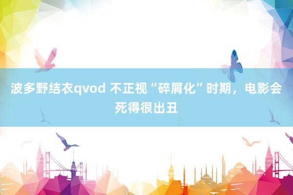 波多野结衣qvod 不正视“碎屑化”时期，电影会死得很出丑