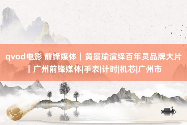qvod电影 前锋媒体｜黄景瑜演绎百年灵品牌大片｜广州前锋媒体|手表|计时|机芯|广州市