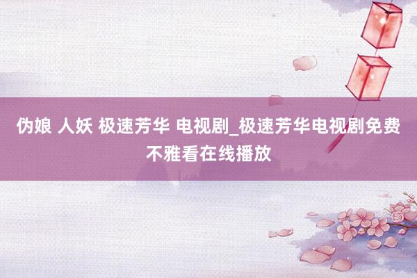 伪娘 人妖 极速芳华 电视剧_极速芳华电视剧免费不雅看在线播放
