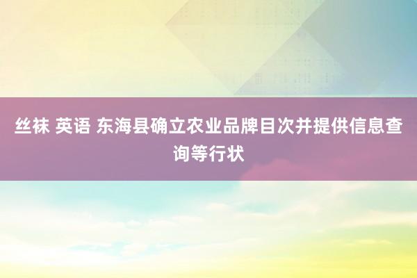 丝袜 英语 东海县确立农业品牌目次并提供信息查询等行状