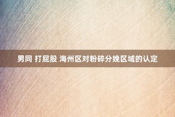 男同 打屁股 海州区对粉碎分娩区域的认定