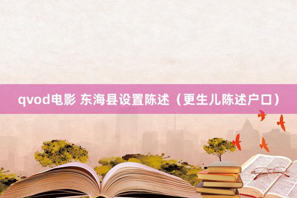 qvod电影 东海县设置陈述（更生儿陈述户口）
