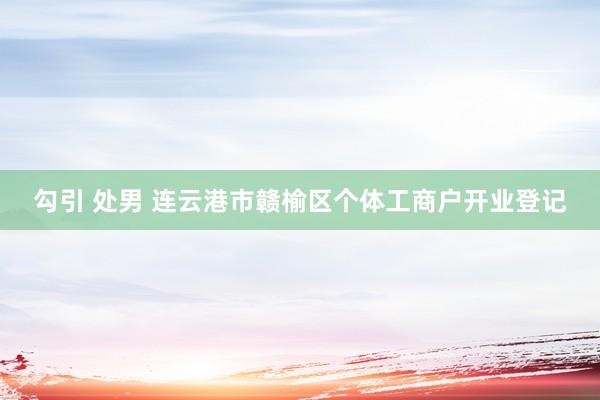 勾引 处男 连云港市赣榆区个体工商户开业登记
